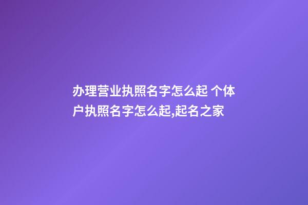 办理营业执照名字怎么起 个体户执照名字怎么起,起名之家-第1张-店铺起名-玄机派